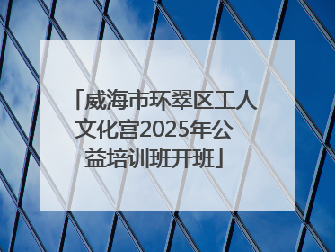 威海市环翠区工人文化宫2025年公益培训班开班