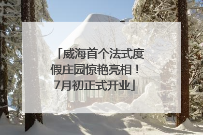 威海首个法式度假庄园惊艳亮相！7月初正式开业