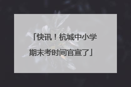 快讯！杭城中小学期末考时间官宣了