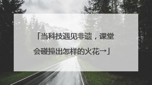 当科技遇见非遗，课堂会碰撞出怎样的火花→