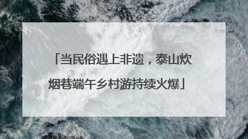 当民俗遇上非遗，泰山炊烟巷端午乡村游持续火爆