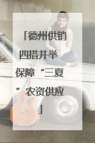 德州供销四措并举 保障“三夏”农资供应