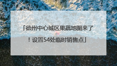 德州中心城区果蔬地图来了！设置54处临时销售点