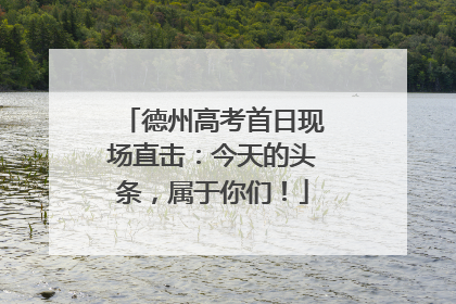 德州高考首日现场直击：今天的头条，属于你们！