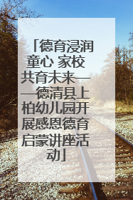 德育浸润童心 家校共育未来——德清县上柏幼儿园开展感恩德育启蒙讲座活动
