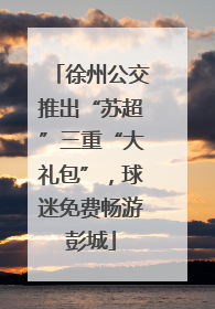 徐州公交推出“苏超”三重“大礼包”，球迷免费畅游彭城