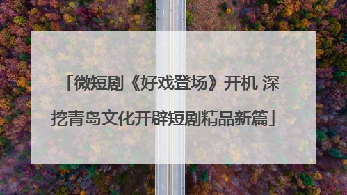 微短剧《好戏登场》开机 深挖青岛文化开辟短剧精品新篇