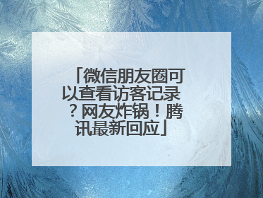 微信朋友圈可以查看访客记录？网友炸锅！腾讯最新回应