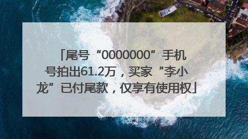 尾号“0000000”手机号拍出61.2万，买家“李小龙”已付尾款，仅享有使用权
