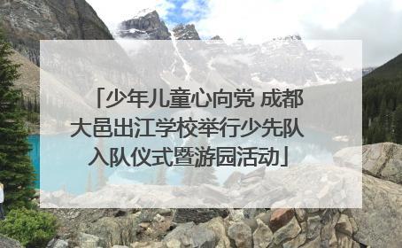 少年儿童心向党 成都大邑出江学校举行少先队入队仪式暨游园活动