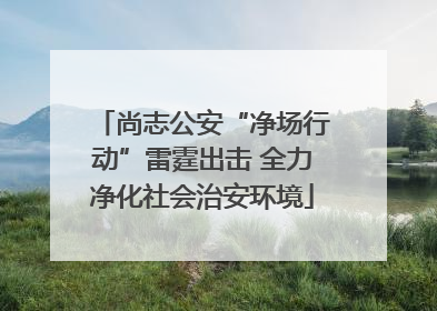 尚志公安“净场行动”雷霆出击 全力净化社会治安环境