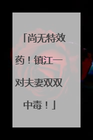 尚无特效药！镇江一对夫妻双双中毒！