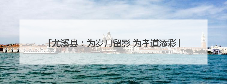 尤溪县：为岁月留影 为孝道添彩