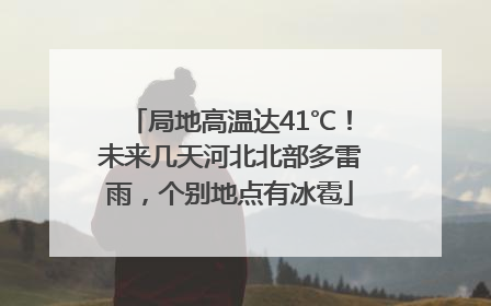 局地高温达41℃！未来几天河北北部多雷雨，个别地点有冰雹