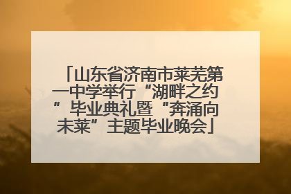 山东省济南市莱芜第一中学举行“湖畔之约”毕业典礼暨“奔涌向未莱”主题毕业晚会