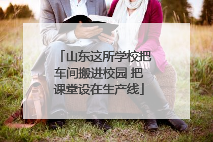 山东这所学校把车间搬进校园 把课堂设在生产线