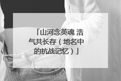 山河念英魂 浩气共长存（地名中的抗战记忆）
