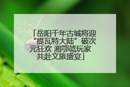 岳阳千年古城将迎“提瓦特大陆”破次元狂欢 湘鄂赣玩家共赴文旅盛宴