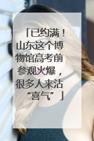 已约满！山东这个博物馆高考前参观火爆，很多人来沾“喜气”