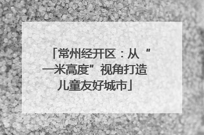 常州经开区：从“一米高度”视角打造儿童友好城市