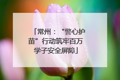 常州：“警心护苗”行动筑牢百万学子安全屏障