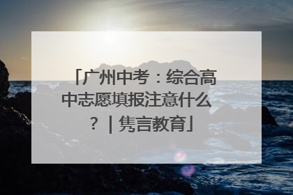 广州中考：综合高中志愿填报注意什么？｜隽言教育