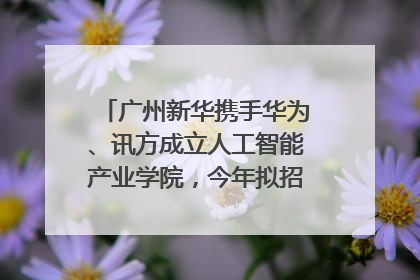 广州新华携手华为、讯方成立人工智能产业学院，今年拟招生150人