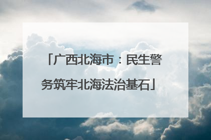 广西北海市：民生警务筑牢北海法治基石