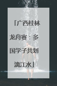 广西桂林龙舟赛：多国学子共划漓江水
