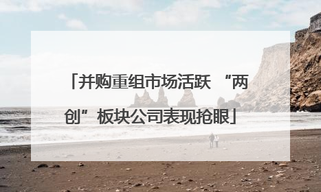 并购重组市场活跃 “两创”板块公司表现抢眼