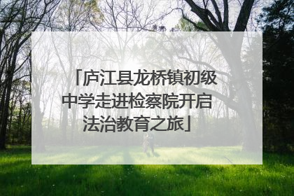 庐江县龙桥镇初级中学走进检察院开启法治教育之旅