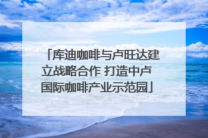 库迪咖啡与卢旺达建立战略合作 打造中卢国际咖啡产业示范园