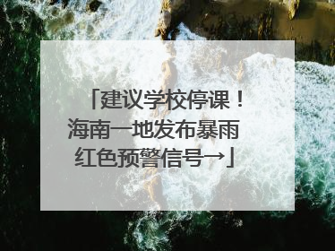 建议学校停课！海南一地发布暴雨红色预警信号→