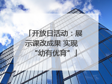 开放日活动：展示课改成果 实现“幼有优育”
