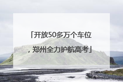 开放50多万个车位，郑州全力护航高考