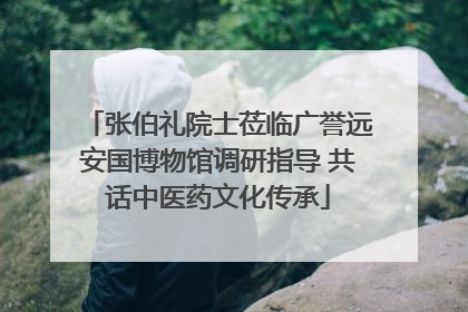 张伯礼院士莅临广誉远安国博物馆调研指导 共话中医药文化传承