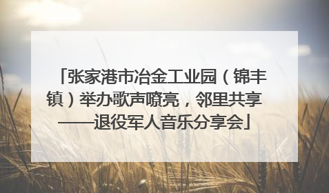 张家港市冶金工业园（锦丰镇）举办歌声嘹亮，邻里共享——退役军人音乐分享会