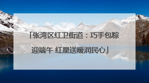 张湾区红卫街道：巧手包粽迎端午 红星送暖润民心