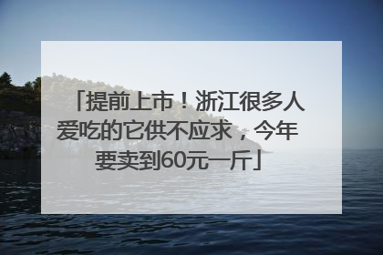 提前上市！浙江很多人爱吃的它供不应求，今年要卖到60元一斤