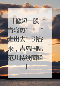 掀起一股“青岛热”！“走出去”引客来，青岛国际范儿持续圈粉