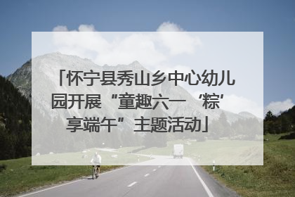 怀宁县秀山乡中心幼儿园开展“童趣六一‘粽’享端午”主题活动