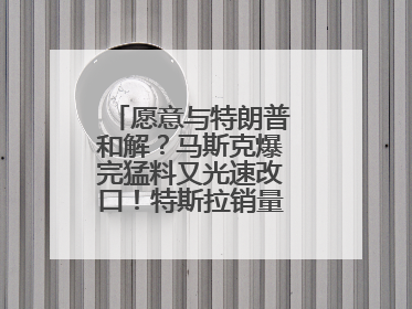 愿意与特朗普和解？马斯克爆完猛料又光速改口！特斯拉销量跌完股价跌