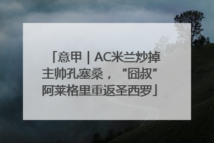 意甲｜AC米兰炒掉主帅孔塞桑，“囧叔”阿莱格里重返圣西罗