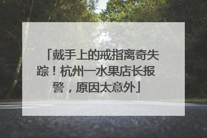 戴手上的戒指离奇失踪！杭州一水果店长报警，原因太意外
