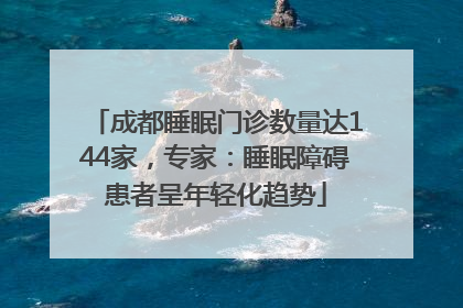 成都睡眠门诊数量达144家，专家：睡眠障碍患者呈年轻化趋势