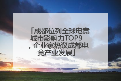 成都位列全球电竞城市影响力TOP9，企业家热议成都电竞产业发展