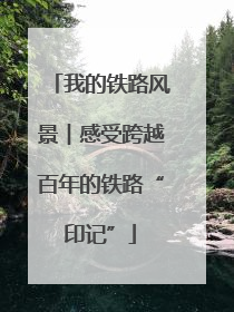我的铁路风景︱感受跨越百年的铁路“印记”