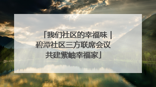我们社区的幸福味｜碧潭社区三方联席会议共建紫岫幸福家
