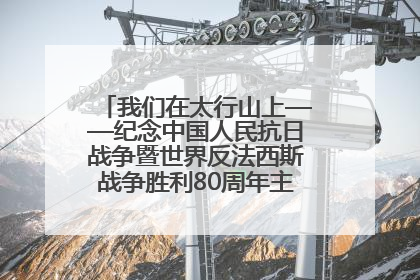 我们在太行山上——纪念中国人民抗日战争暨世界反法西斯战争胜利80周年主题征文活动