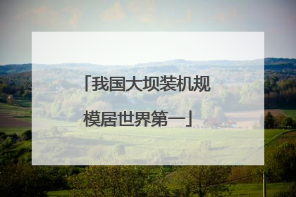 我国大坝装机规模居世界第一